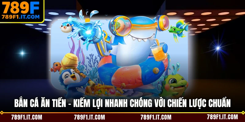 Bắn Cá Ăn Tiền - Kiếm Lợi Nhanh Chóng Với Chiến Lược Chuẩn