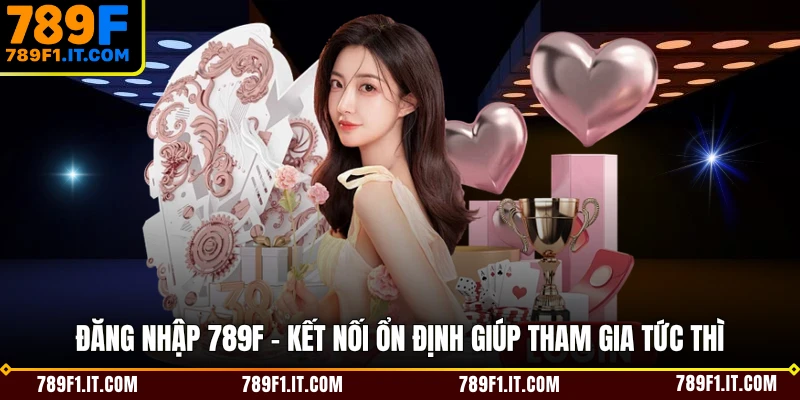 Đăng Nhập 789F - Kết Nối Ổn Định Giúp Tham Gia Tức Thì