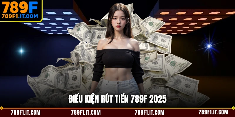 Điều kiện rút tiền 789F 2025