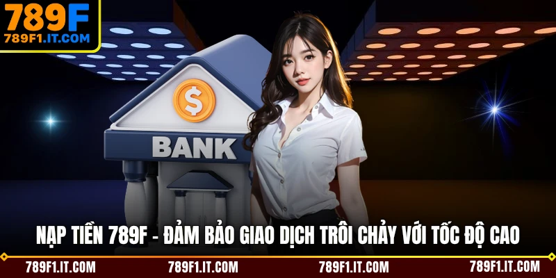 Nạp Tiền 789F - Đảm Bảo Giao Dịch Trôi Chảy Với Tốc Độ Cao