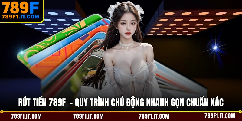 Rút Tiền 789F  - Quy Trình Chủ Động Nhanh Gọn Chuẩn Xác